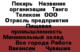 Пекарь › Название организации ­ Танго Телеком, ООО › Отрасль предприятия ­ Пищевая промышленность › Минимальный оклад ­ 20 000 - Все города Работа » Вакансии   . Чувашия респ.,Порецкое. с.